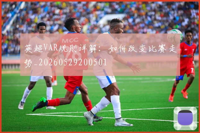 英超VAR规则详解：如何改变比赛走势_20260529200501