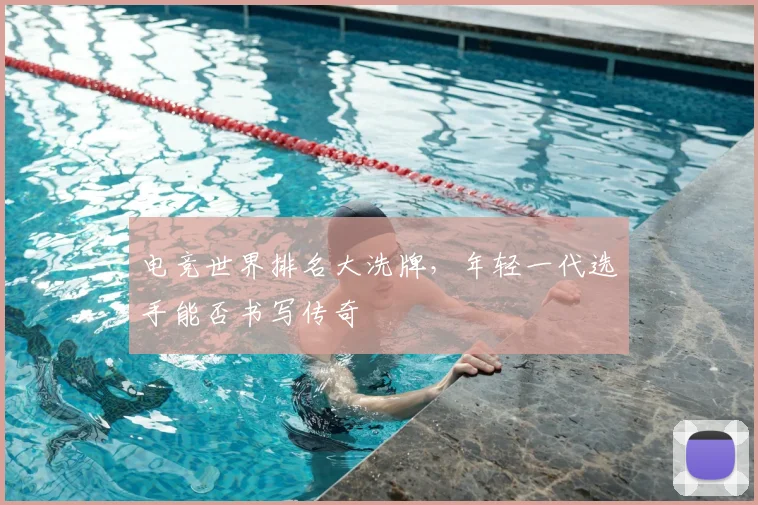 电竞世界排名大洗牌，年轻一代选手能否书写传奇