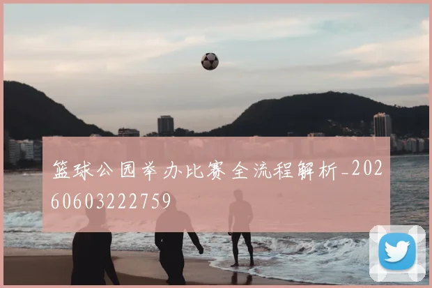 篮球公园举办比赛全流程解析_20260603222759