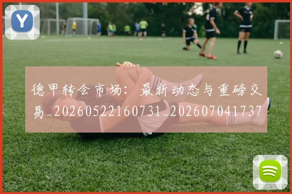德甲转会市场：最新动态与重磅交易_20260522160731_20260704173735