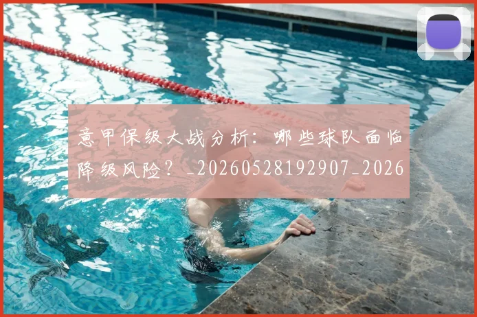 意甲保级大战分析：哪些球队面临降级风险？_20260528192907_20260723174037