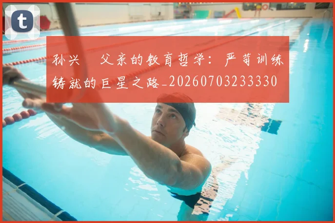 孙兴慜父亲的教育哲学：严苛训练铸就的巨星之路_20260703233330