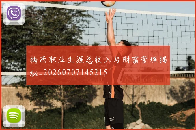 梅西职业生涯总收入与财富管理揭秘_20260707145215