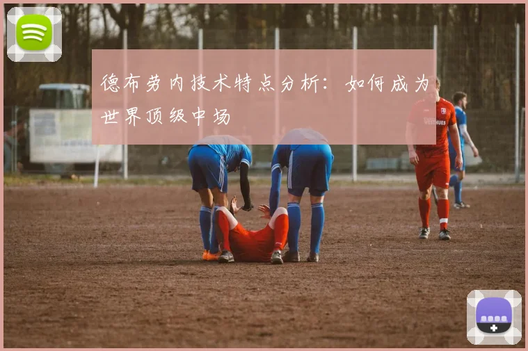 德布劳内技术特点分析:如何成为世界顶级中场