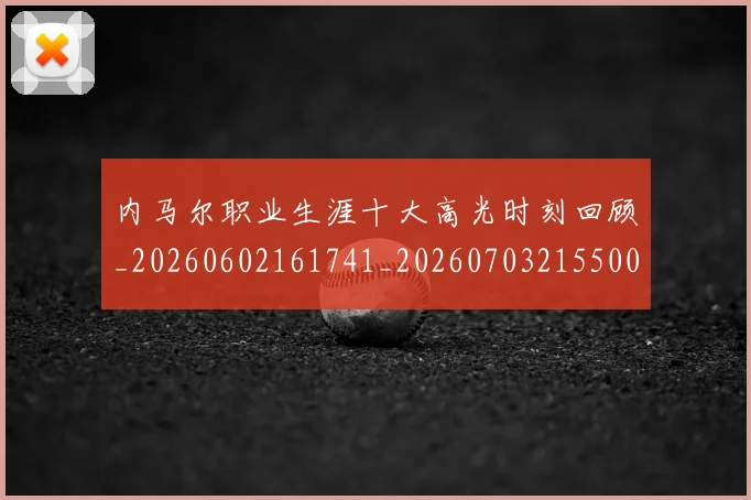 内马尔职业生涯十大高光时刻回顾_20260602161741_20260703215500_20260718005330