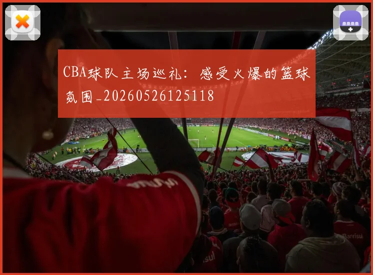 CBA球队主场巡礼:感受火爆的篮球氛围_20260526125118
