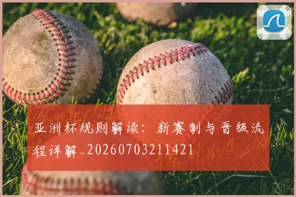 亚洲杯规则解读：新赛制与晋级流程详解_20260703211421