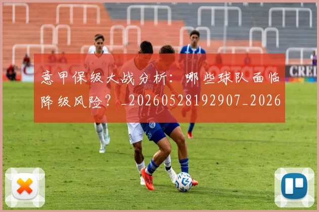 意甲保级大战分析:哪些球队面临降级风险?_20260528192907_20260723174037