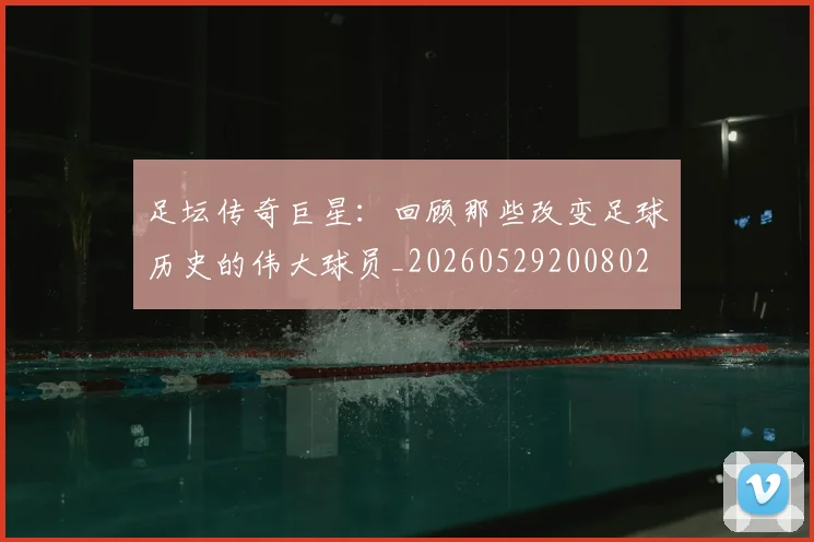 足坛传奇巨星:回顾那些改变足球历史的伟大球员_20260529200802