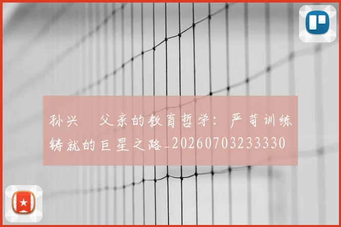 孙兴慜父亲的教育哲学:严苛训练铸就的巨星之路_20260703233330