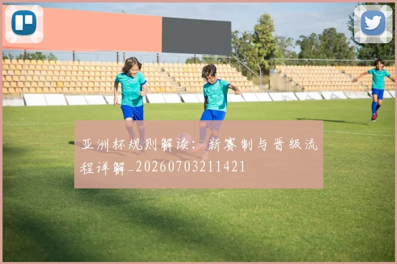亚洲杯规则解读:新赛制与晋级流程详解_20260703211421