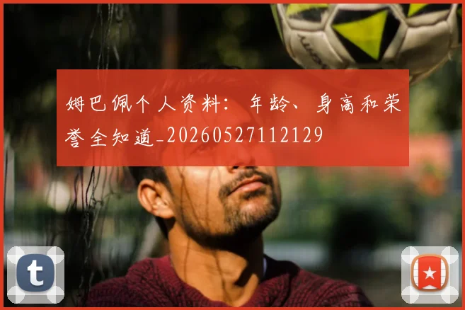 姆巴佩个人资料：年龄、身高和荣誉全知道_20260527112129