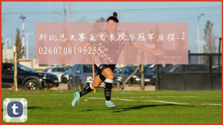 科比总决赛高光表现与冠军历程_20260708195255