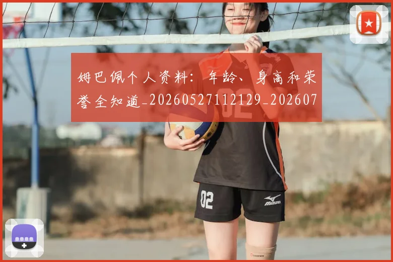 姆巴佩个人资料:年龄、身高和荣誉全知道_20260527112129_20260703231327_20260720184928