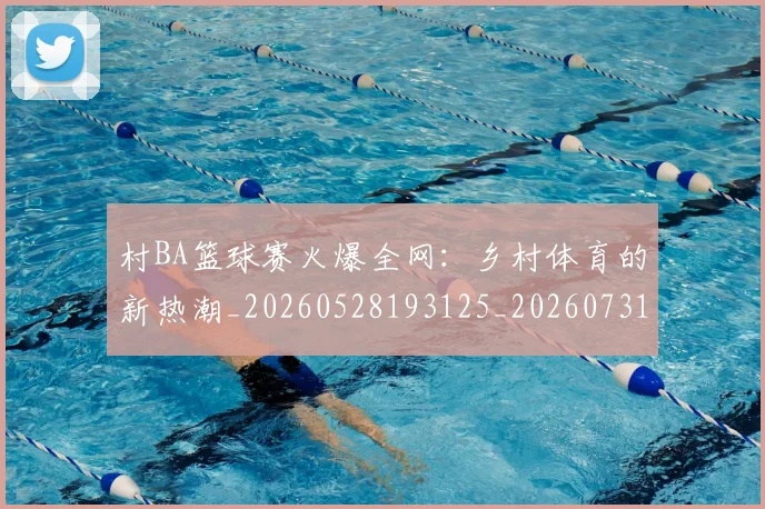 村BA篮球赛火爆全网：乡村体育的新热潮_20260528193125_20260731175043