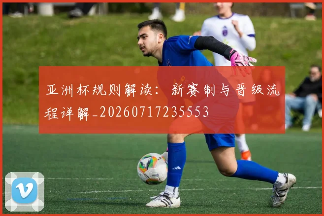 亚洲杯规则解读:新赛制与晋级流程详解_20260717235553