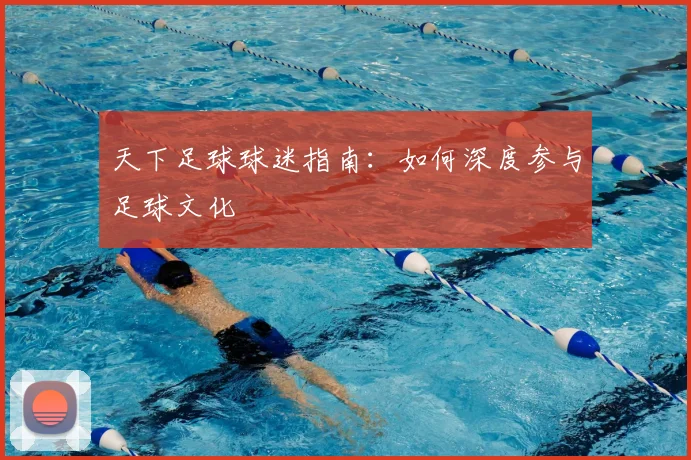 天下足球球迷指南：如何深度参与足球文化