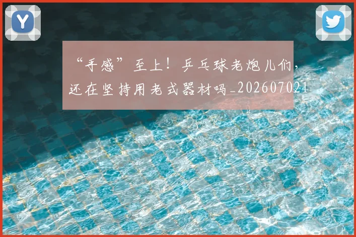 “手感”至上!乒乓球老炮儿们,还在坚持用老式器材吗_20260702172713