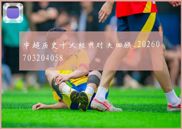 中超历史十大经典对决回顾_20260703204058
