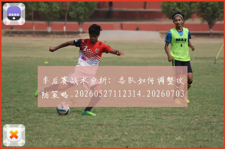 季后赛战术分析:各队如何调整攻防策略_20260527112314_20260703233450