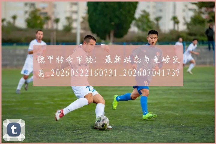德甲转会市场:最新动态与重磅交易_20260522160731_20260704173735