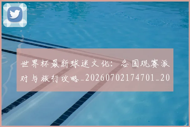 世界杯最新球迷文化：各国观赛派对与旅行攻略_20260702174701_20260715192250
