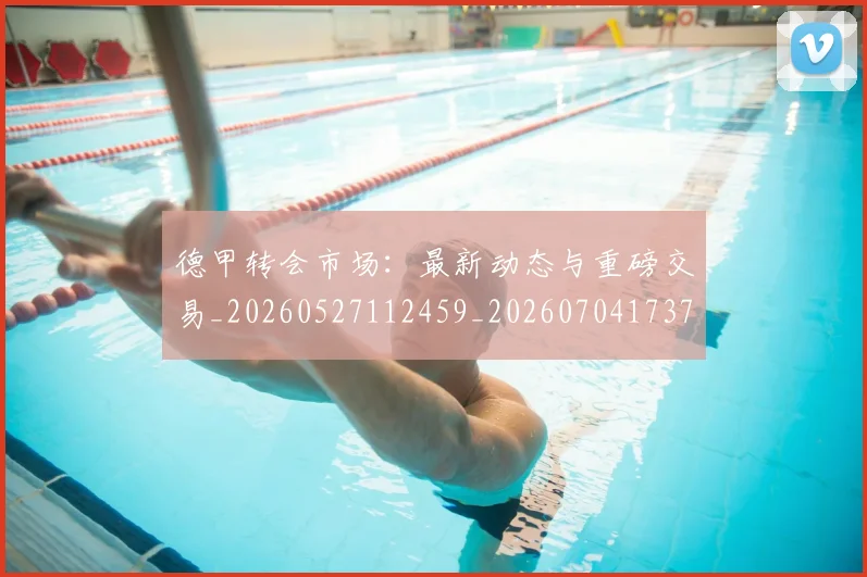 德甲转会市场：最新动态与重磅交易_20260527112459_20260704173736