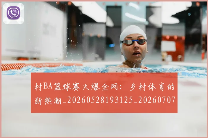 村BA篮球赛火爆全网：乡村体育的新热潮_20260528193125_20260707022222