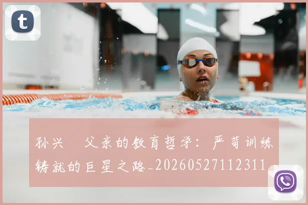 孙兴慜父亲的教育哲学：严苛训练铸就的巨星之路_20260527112311