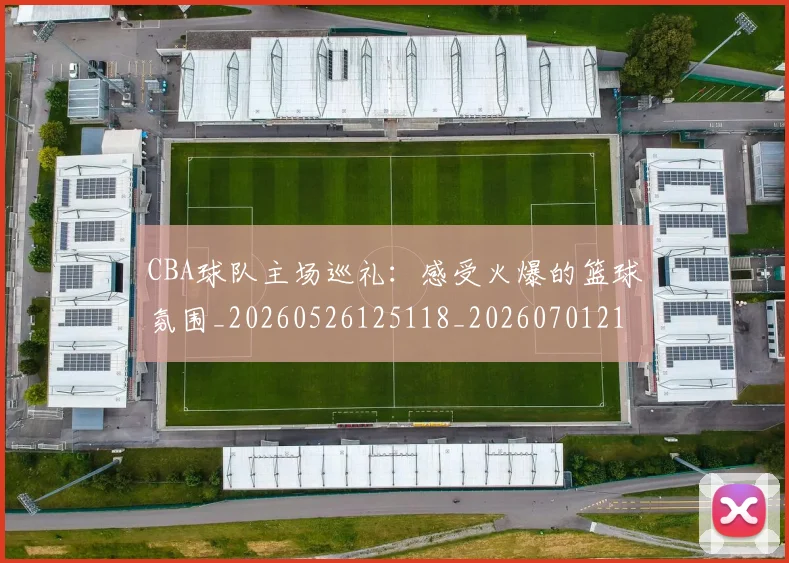 CBA球队主场巡礼：感受火爆的篮球氛围_20260526125118_20260701211715_20260712045944