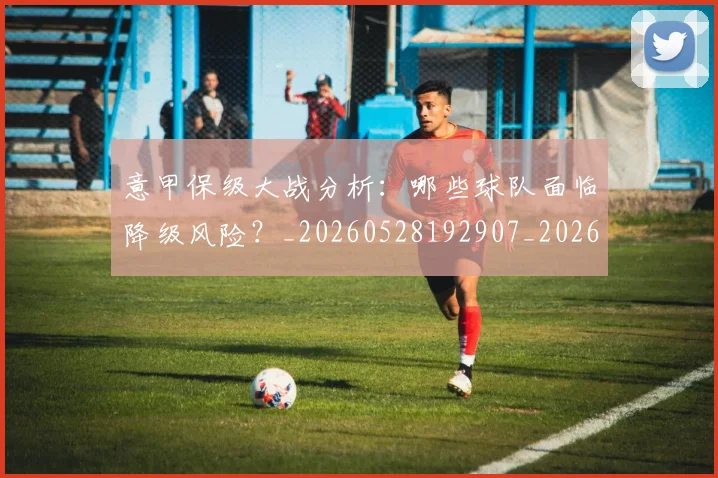 意甲保级大战分析:哪些球队面临降级风险?_20260528192907_20260704174636
