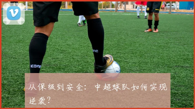 从保级到安全：中超球队如何实现逆袭？