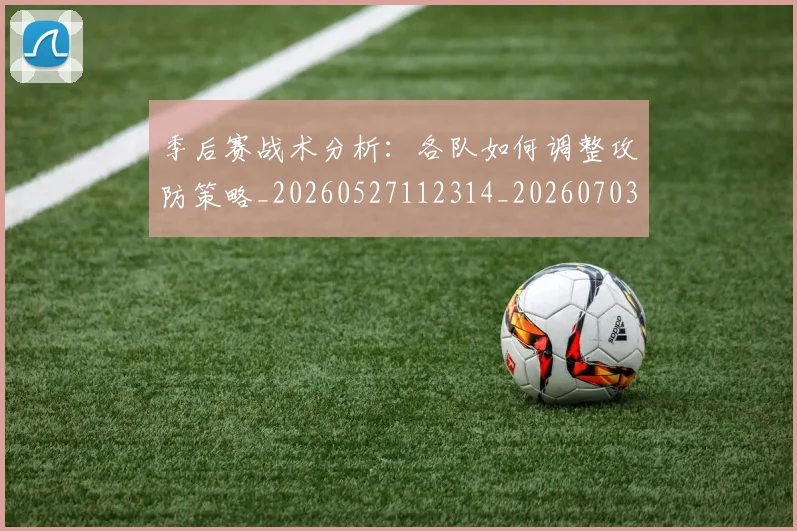 季后赛战术分析：各队如何调整攻防策略_20260527112314_20260703233450