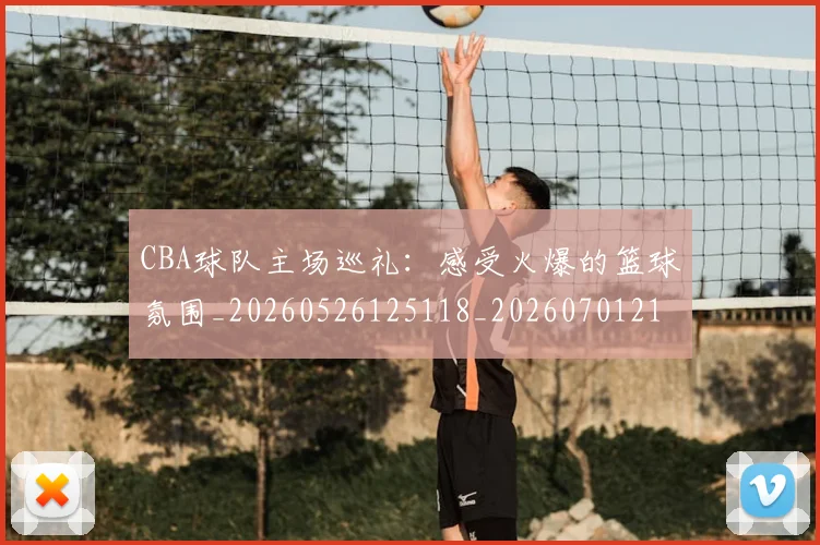 CBA球队主场巡礼:感受火爆的篮球氛围_20260526125118_20260701211715_20260712045944