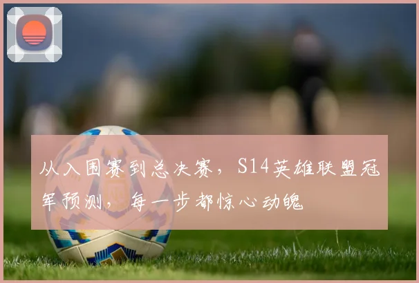 从入围赛到总决赛，S14英雄联盟冠军预测，每一步都惊心动魄