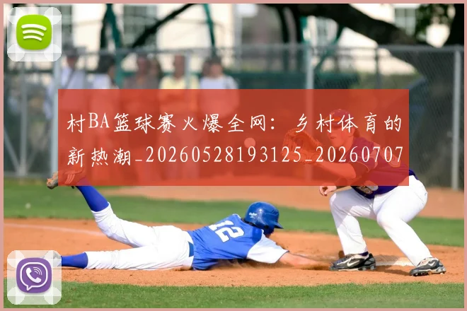 村BA篮球赛火爆全网:乡村体育的新热潮_20260528193125_20260707022222