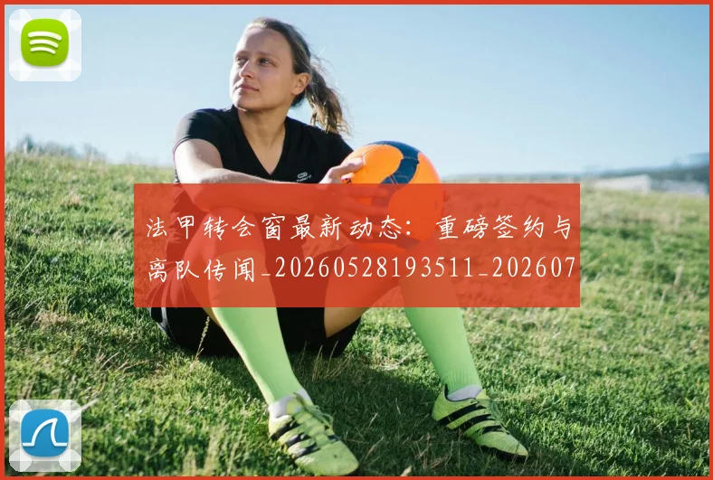 法甲转会窗最新动态：重磅签约与离队传闻_20260528193511_20260707154023