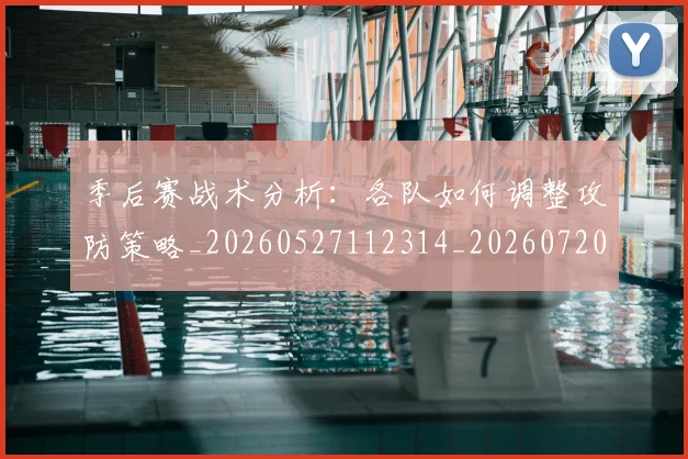 季后赛战术分析：各队如何调整攻防策略_20260527112314_20260720193235