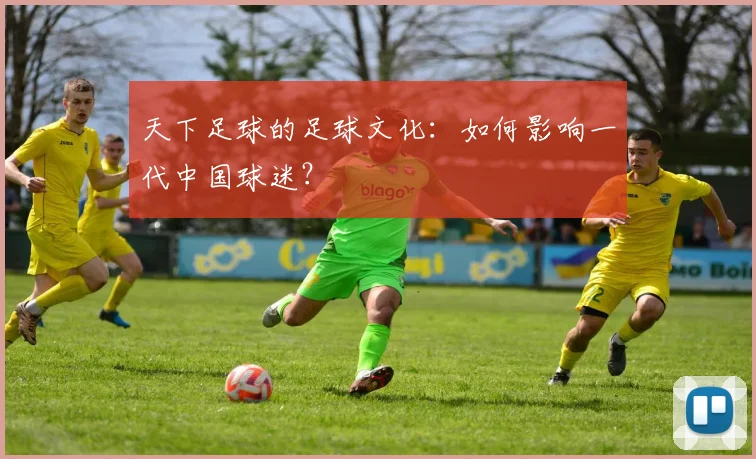 天下足球的足球文化：如何影响一代中国球迷？
